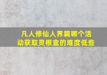 凡人修仙人界篇哪个活动获取灵根盒的难度低些