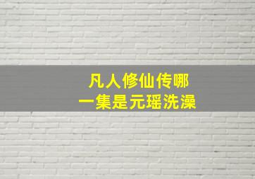 凡人修仙传哪一集是元瑶洗澡