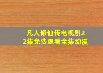 凡人修仙传电视剧22集免费观看全集动漫