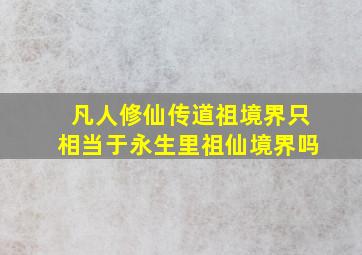 凡人修仙传道祖境界只相当于永生里祖仙境界吗