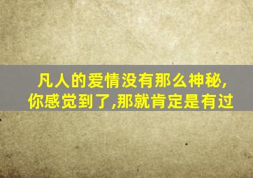 凡人的爱情没有那么神秘,你感觉到了,那就肯定是有过