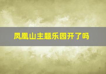 凤凰山主题乐园开了吗