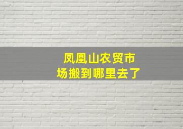 凤凰山农贸市场搬到哪里去了