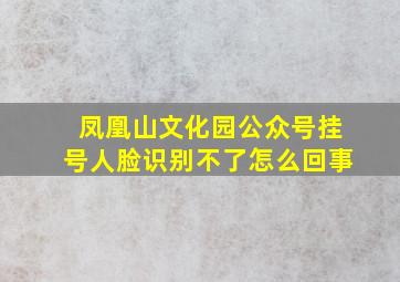 凤凰山文化园公众号挂号人脸识别不了怎么回事