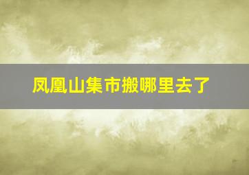 凤凰山集市搬哪里去了