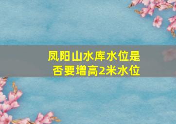 凤阳山水库水位是否要增高2米水位