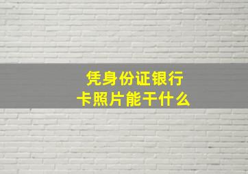 凭身份证银行卡照片能干什么