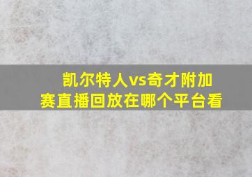 凯尔特人vs奇才附加赛直播回放在哪个平台看