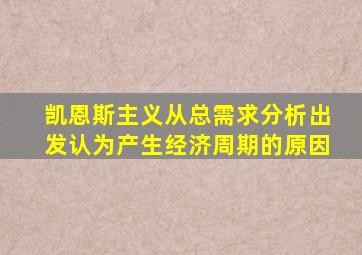 凯恩斯主义从总需求分析出发认为产生经济周期的原因