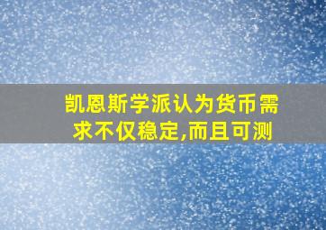 凯恩斯学派认为货币需求不仅稳定,而且可测