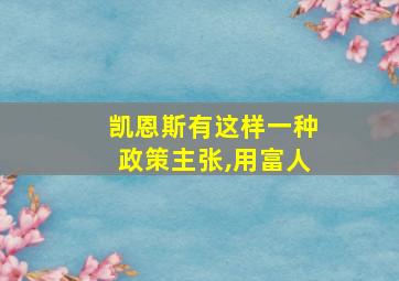 凯恩斯有这样一种政策主张,用富人