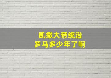 凯撒大帝统治罗马多少年了啊