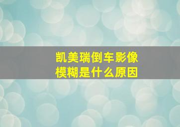 凯美瑞倒车影像模糊是什么原因