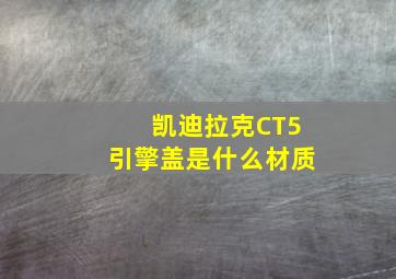 凯迪拉克CT5引擎盖是什么材质