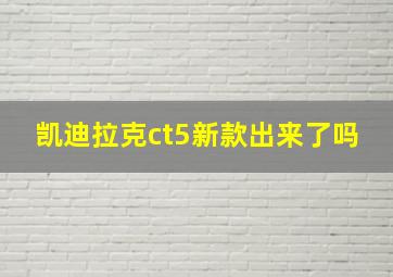 凯迪拉克ct5新款出来了吗