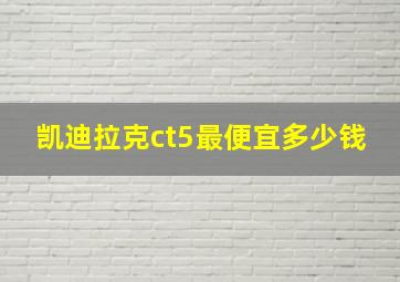 凯迪拉克ct5最便宜多少钱