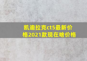 凯迪拉克ct5最新价格2021款现在啥价格