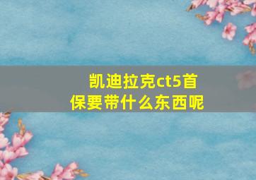 凯迪拉克ct5首保要带什么东西呢