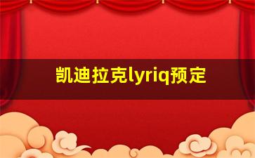 凯迪拉克lyriq预定