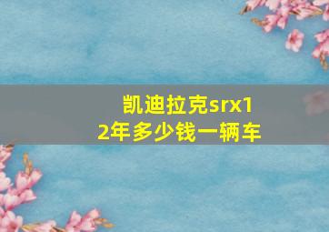 凯迪拉克srx12年多少钱一辆车