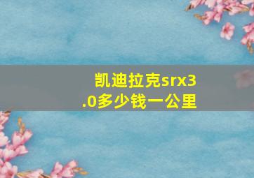 凯迪拉克srx3.0多少钱一公里