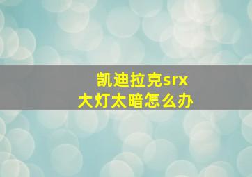 凯迪拉克srx大灯太暗怎么办