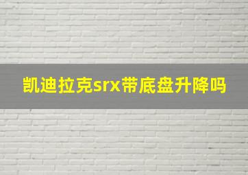 凯迪拉克srx带底盘升降吗