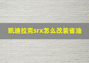 凯迪拉克srx怎么改装省油