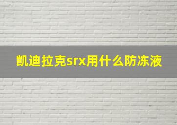 凯迪拉克srx用什么防冻液