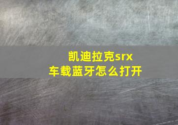 凯迪拉克srx车载蓝牙怎么打开