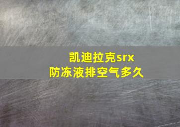 凯迪拉克srx防冻液排空气多久