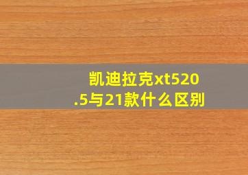 凯迪拉克xt520.5与21款什么区别