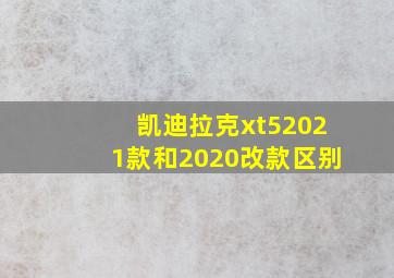 凯迪拉克xt52021款和2020改款区别