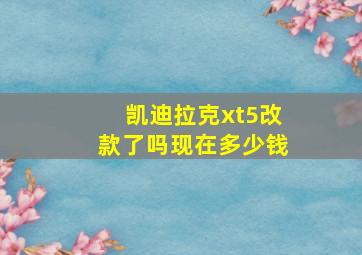 凯迪拉克xt5改款了吗现在多少钱