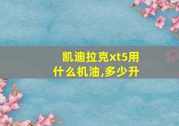 凯迪拉克xt5用什么机油,多少升