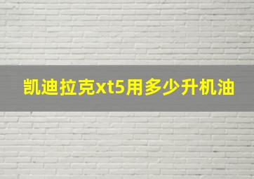 凯迪拉克xt5用多少升机油