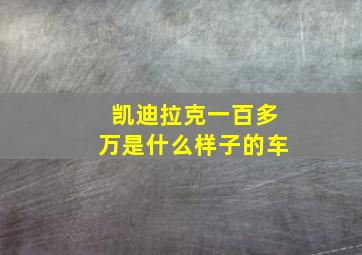 凯迪拉克一百多万是什么样子的车