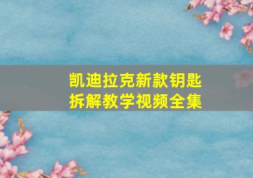 凯迪拉克新款钥匙拆解教学视频全集