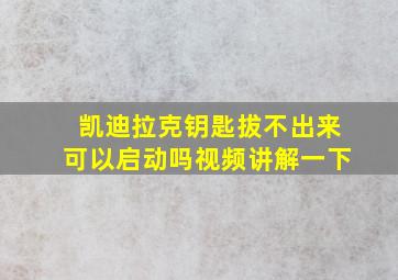 凯迪拉克钥匙拔不出来可以启动吗视频讲解一下