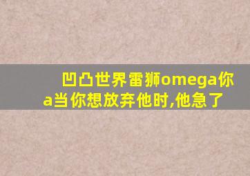 凹凸世界雷狮omega你a当你想放弃他时,他急了