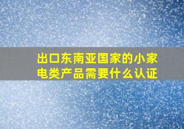 出口东南亚国家的小家电类产品需要什么认证