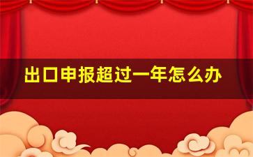 出口申报超过一年怎么办