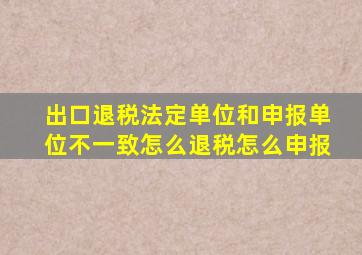 出口退税法定单位和申报单位不一致怎么退税怎么申报