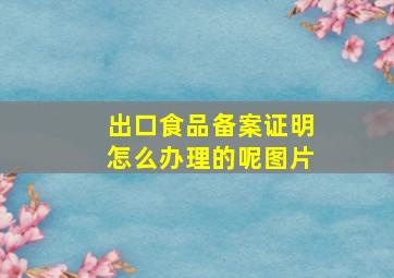 出口食品备案证明怎么办理的呢图片