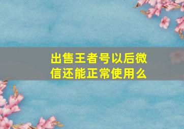 出售王者号以后微信还能正常使用么