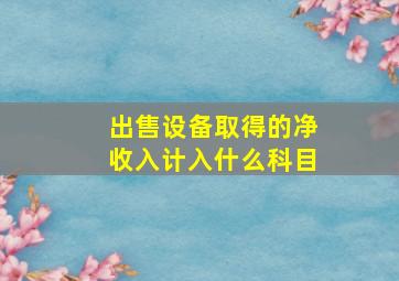 出售设备取得的净收入计入什么科目