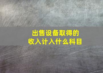 出售设备取得的收入计入什么科目