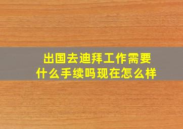 出国去迪拜工作需要什么手续吗现在怎么样