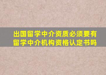 出国留学中介资质必须要有留学中介机构资格认定书吗