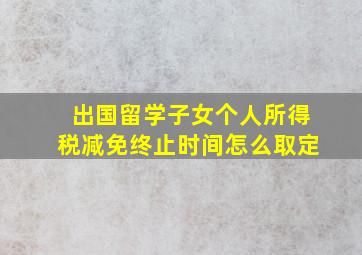 出国留学子女个人所得税减免终止时间怎么取定